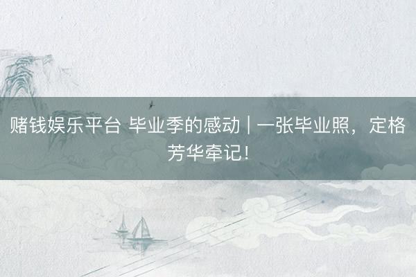 赌钱娱乐平台 毕业季的感动 | 一张毕业照，定格芳华牵记！