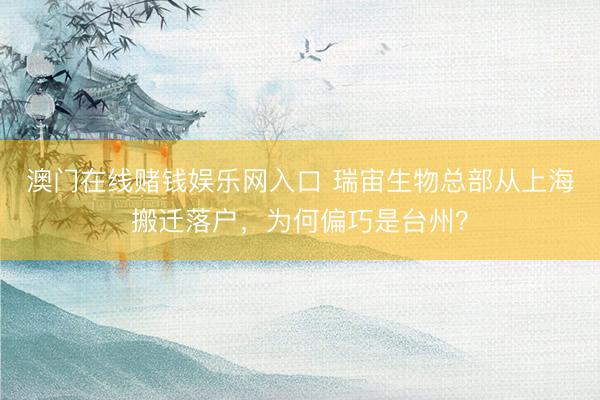 澳门在线赌钱娱乐网入口 瑞宙生物总部从上海搬迁落户，为何偏巧是台州？