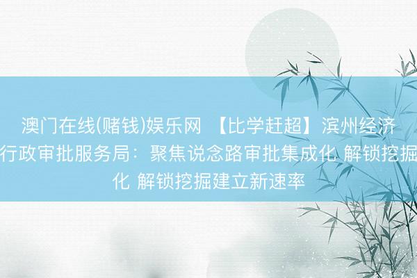 澳门在线(赌钱)娱乐网 【比学赶超】滨州经济技巧斥地区行政审批服务局：聚焦说念路审批集成化 解锁挖掘建立新速率