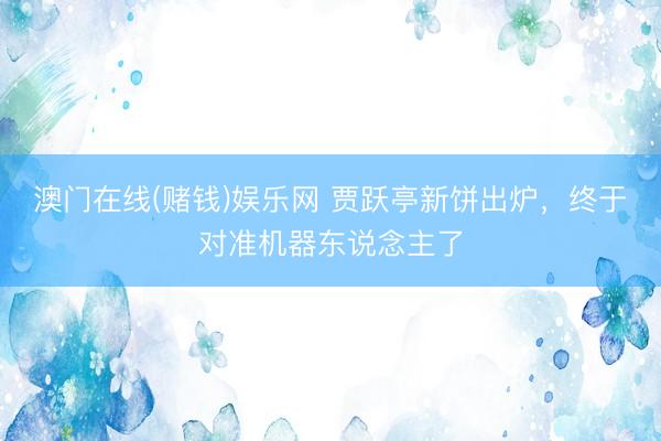 澳门在线(赌钱)娱乐网 贾跃亭新饼出炉，终于对准机器东说念主了