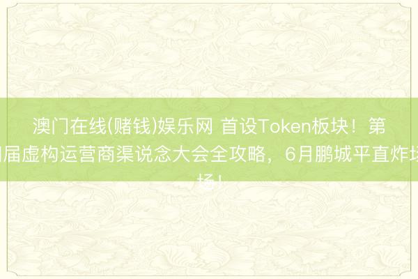 澳门在线(赌钱)娱乐网 首设Token板块！第四届虚构运营商渠说念大会全攻略，6月鹏城平直炸场！