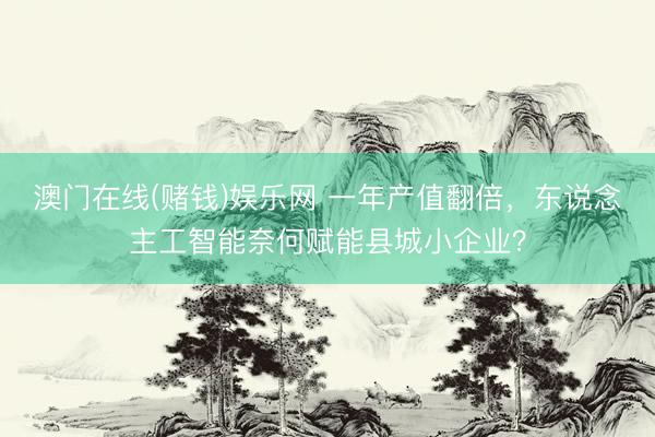 澳门在线(赌钱)娱乐网 一年产值翻倍，东说念主工智能奈何赋能县城小企业？