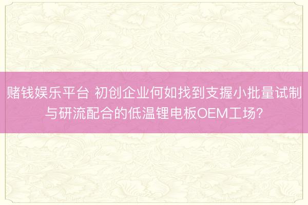 赌钱娱乐平台 初创企业何如找到支握小批量试制与研流配合的低温锂电板OEM工场？