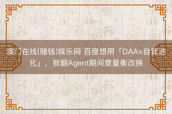 澳门在线(赌钱)娱乐网 百度想用「DAA×自我进化」，掀翻Agent期间度量衡改换