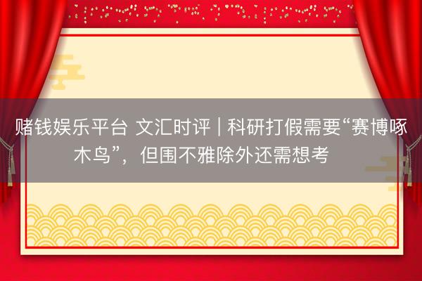 赌钱娱乐平台 文汇时评 | 科研打假需要“赛博啄木鸟”，但围不雅除外还需想考⋯⋯