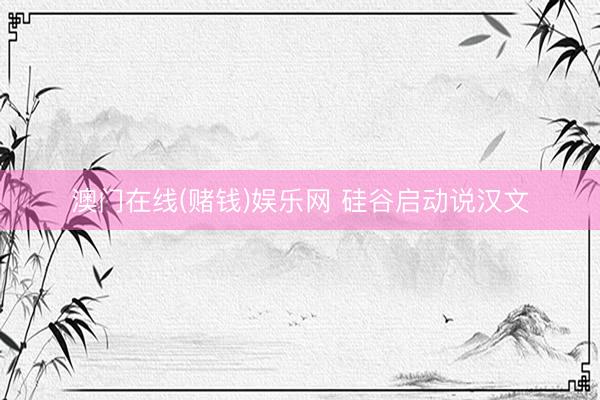 澳门在线(赌钱)娱乐网 硅谷启动说汉文