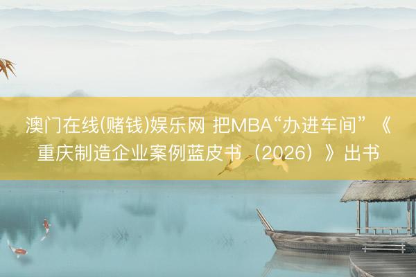 澳门在线(赌钱)娱乐网 把MBA“办进车间” 《重庆制造企业案例蓝皮书（2026）》出书