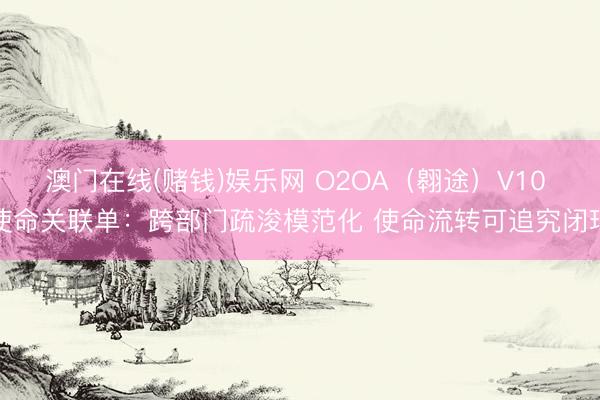 澳门在线(赌钱)娱乐网 O2OA（翱途）V10 使命关联单：跨部门疏浚模范化 使命流转可追究闭环