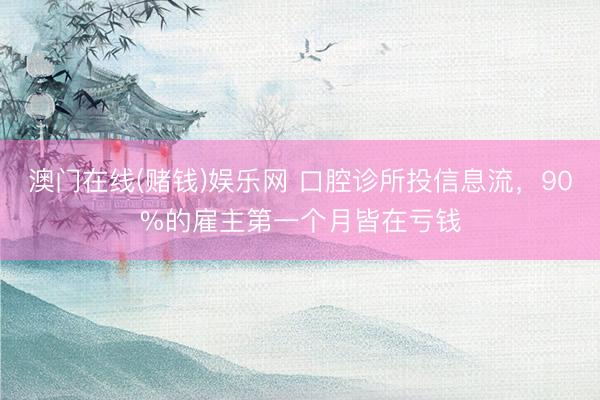 澳门在线(赌钱)娱乐网 口腔诊所投信息流,90%的雇主第一个月皆在亏钱