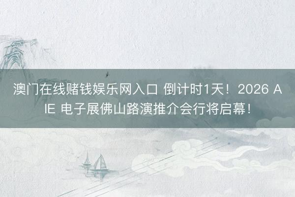 澳门在线赌钱娱乐网入口 倒计时1天！2026 AIE 电子展佛山路演推介会行将启幕！