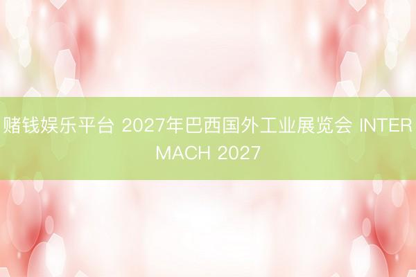 赌钱娱乐平台 2027年巴西国外工业展览会 INTERMACH 2027
