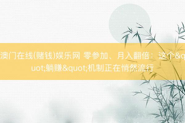 澳门在线(赌钱)娱乐网 零参加、月入翻倍：这个"躺赚"机制正在悄然流行