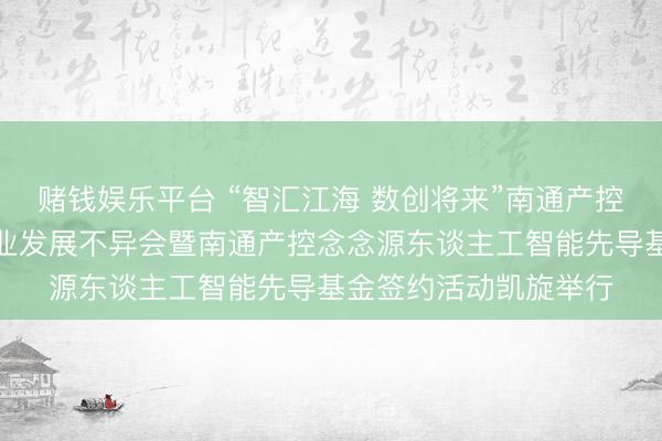 赌钱娱乐平台 “智汇江海 数创将来”南通产控东谈主工智能赋能产业发展不异会暨南通产控念念源东谈主工智能先导基金签约活动凯旋举行