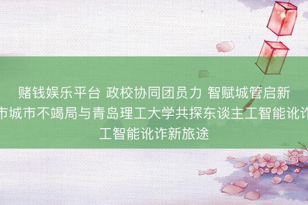 赌钱娱乐平台 政校协同团员力 智赋城管启新程——市城市不竭局与青岛理工大学共探东谈主工智能讹诈新旅途