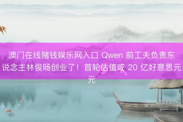 澳门在线赌钱娱乐网入口 Qwen 前工夫负责东说念主林俊旸创业了！首轮估值或 20 亿好意思元
