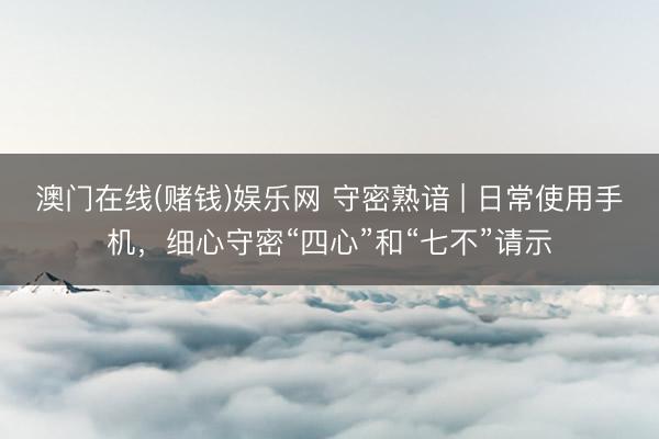 澳门在线(赌钱)娱乐网 守密熟谙 | 日常使用手机，细心守密“四心”和“七不”请示