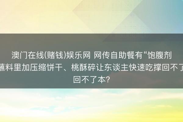 澳门在线(赌钱)娱乐网 网传自助餐有“饱腹剂”？蘸料里加压缩饼干、桃酥碎让东谈主快速吃撑回不了本？