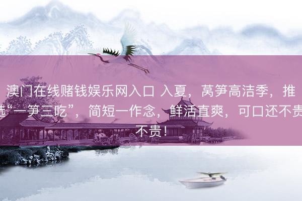 澳门在线赌钱娱乐网入口 入夏，莴笋高洁季，推选“一笋三吃”，简短一作念，鲜活直爽，可口还不贵！