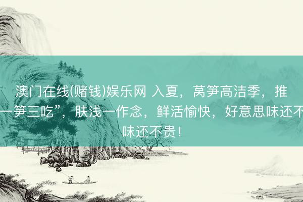 澳门在线(赌钱)娱乐网 入夏，莴笋高洁季，推选“一笋三吃”，肤浅一作念，鲜活愉快，好意思味还不贵！