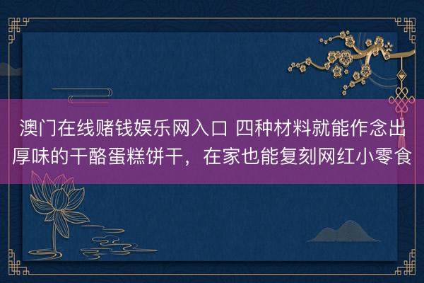 澳门在线赌钱娱乐网入口 四种材料就能作念出厚味的干酪蛋糕饼干，在家也能复刻网红小零食