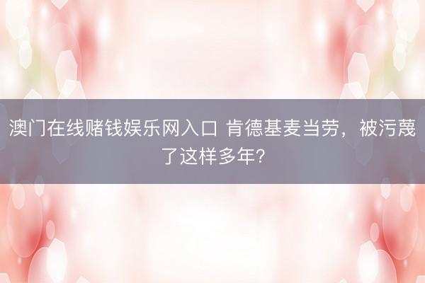 澳门在线赌钱娱乐网入口 肯德基麦当劳，被污蔑了这样多年？