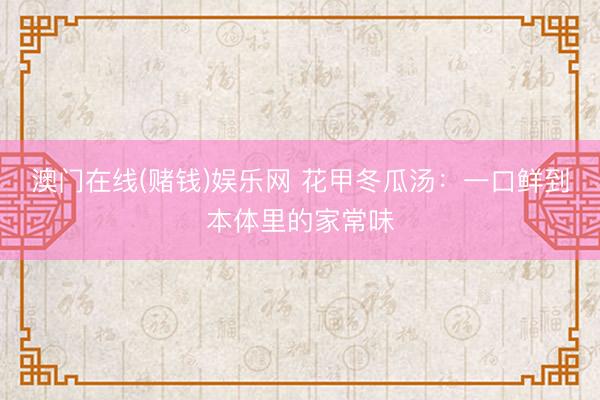 澳门在线(赌钱)娱乐网 花甲冬瓜汤：一口鲜到本体里的家常味