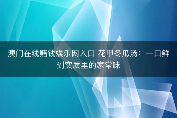 澳门在线赌钱娱乐网入口 花甲冬瓜汤：一口鲜到实质里的家常味