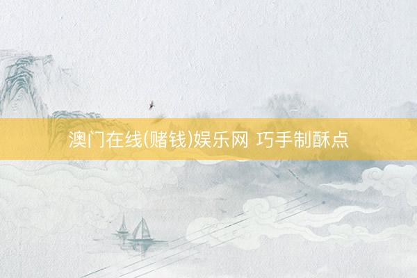澳门在线(赌钱)娱乐网 巧手制酥点