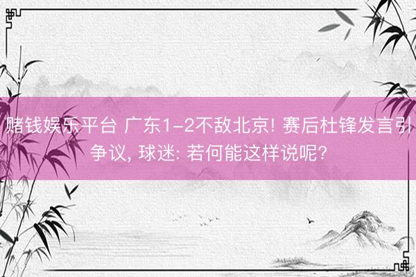 赌钱娱乐平台 广东1-2不敌北京! 赛后杜锋发言引争议， 球迷: 若何能这样说呢?