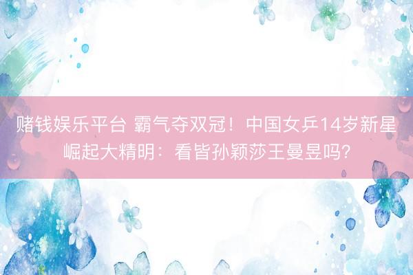 赌钱娱乐平台 霸气夺双冠!中国女乒14岁新星崛起大精明:看皆孙颖莎王曼昱吗?