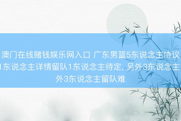 澳门在线赌钱娱乐网入口 广东男篮5东说念主协议到期， 1东说念主详情留队1东说念主待定， 另外3东说念主留队难