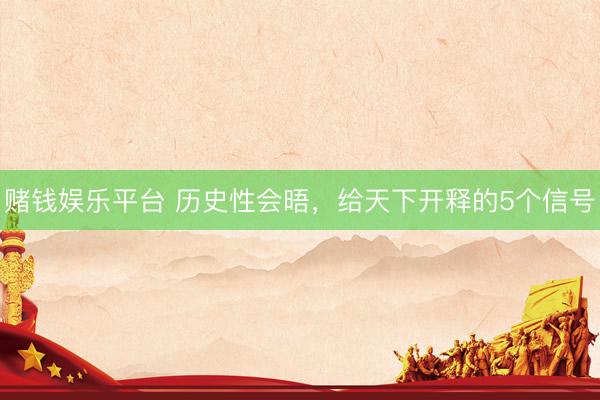 赌钱娱乐平台 历史性会晤，给天下开释的5个信号