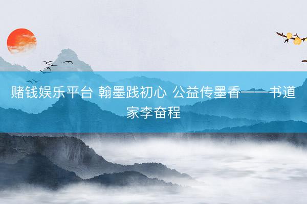 赌钱娱乐平台 翰墨践初心 公益传墨香——书道家李奋程