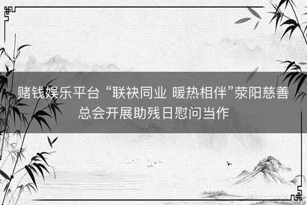 赌钱娱乐平台 “联袂同业 暖热相伴”荥阳慈善总会开展助残日慰问当作