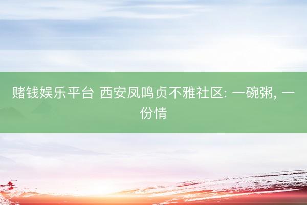 赌钱娱乐平台 西安凤鸣贞不雅社区: 一碗粥， 一份情