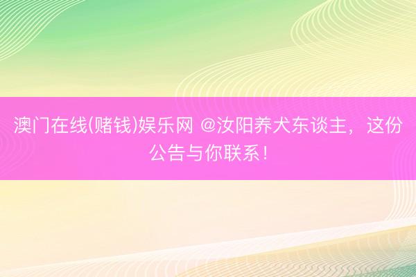 澳门在线(赌钱)娱乐网 @汝阳养犬东谈主，这份公告与你联系！