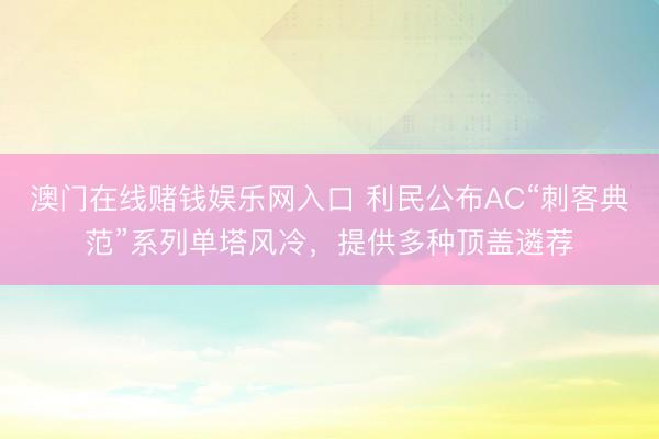 澳门在线赌钱娱乐网入口 利民公布AC“刺客典范”系列单塔风冷，提供多种顶盖遴荐