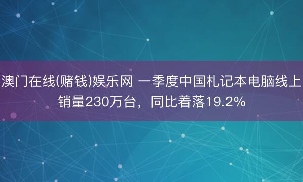 澳门在线(赌钱)娱乐网 一季度中国札记本电脑线上销量230万台，同比着落19.2%