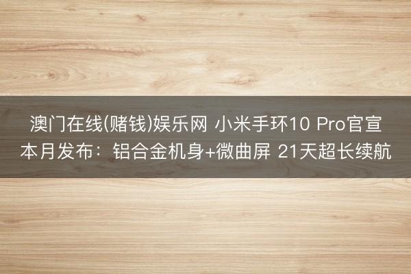 澳门在线(赌钱)娱乐网 小米手环10 Pro官宣本月发布：铝合金机身+微曲屏 21天超长续航