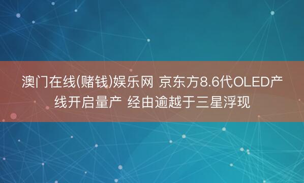 澳门在线(赌钱)娱乐网 京东方8.6代OLED产线开启量产 经由逾越于三星浮现