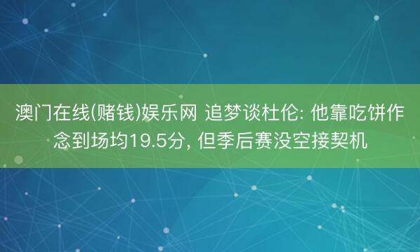 澳门在线(赌钱)娱乐网 追梦谈杜伦: 他靠吃饼作念到场均19.5分， 但季后赛没空接契机