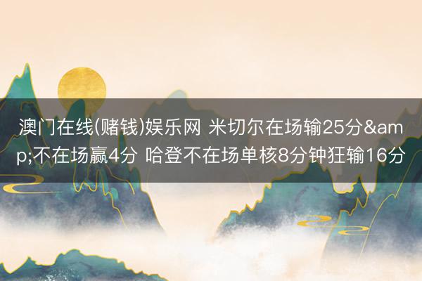 澳门在线(赌钱)娱乐网 米切尔在场输25分&不在场赢4分 哈登不在场单核8分钟狂输16分