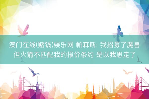 澳门在线(赌钱)娱乐网 帕森斯: 我招募了魔兽但火箭不匹配我的报价条约 是以我思走了