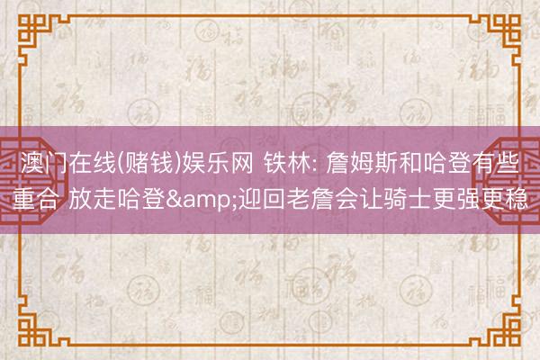 澳门在线(赌钱)娱乐网 铁林: 詹姆斯和哈登有些重合 放走哈登&迎回老詹会让骑士更强更稳