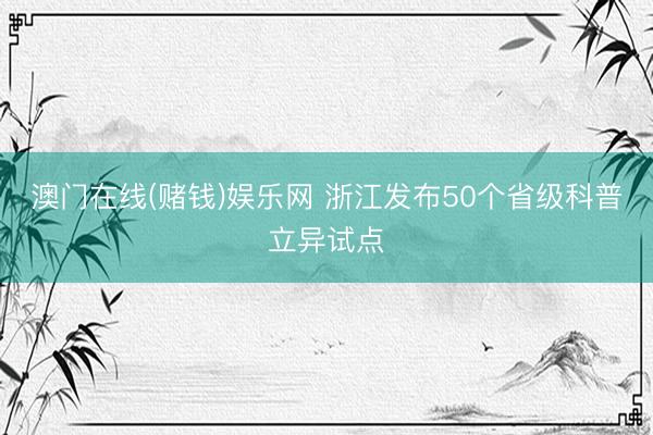 澳门在线(赌钱)娱乐网 浙江发布50个省级科普立异试点