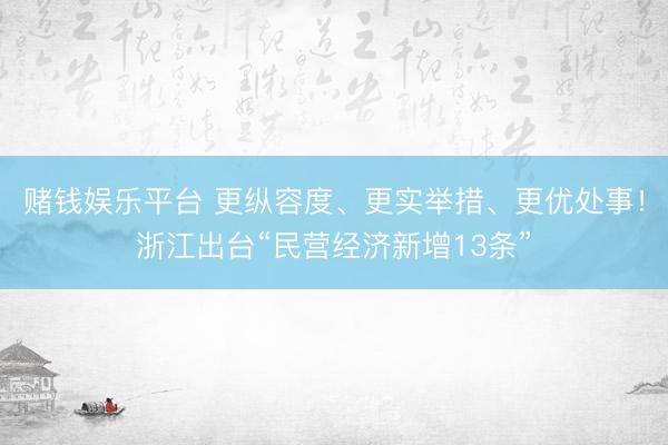 赌钱娱乐平台 更纵容度、更实举措、更优处事!浙江出台“民营经济新增13条”
