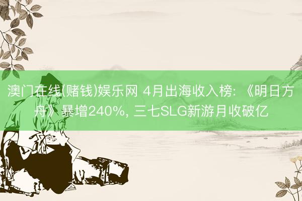澳门在线(赌钱)娱乐网 4月出海收入榜: 《明日方舟》暴增240%, 三七SLG新游