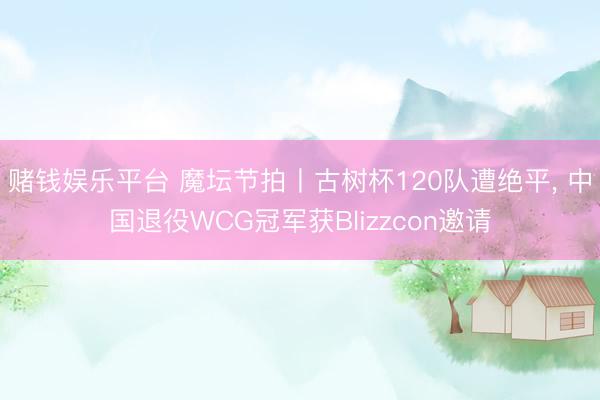 赌钱娱乐平台 魔坛节拍丨古树杯120队遭绝平， 中国退役WCG冠军获Blizzcon邀请
