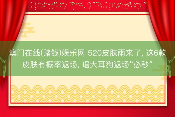 澳门在线(赌钱)娱乐网 520皮肤雨来了, 这6款皮肤有概率返场, 瑶大耳狗返场“必