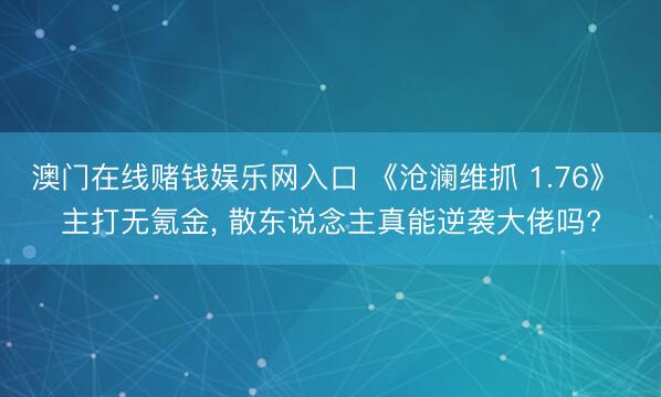 澳门在线赌钱娱乐网入口 《沧澜维抓 1.76》 主打无氪金， 散东说念主真能逆袭大佬吗?